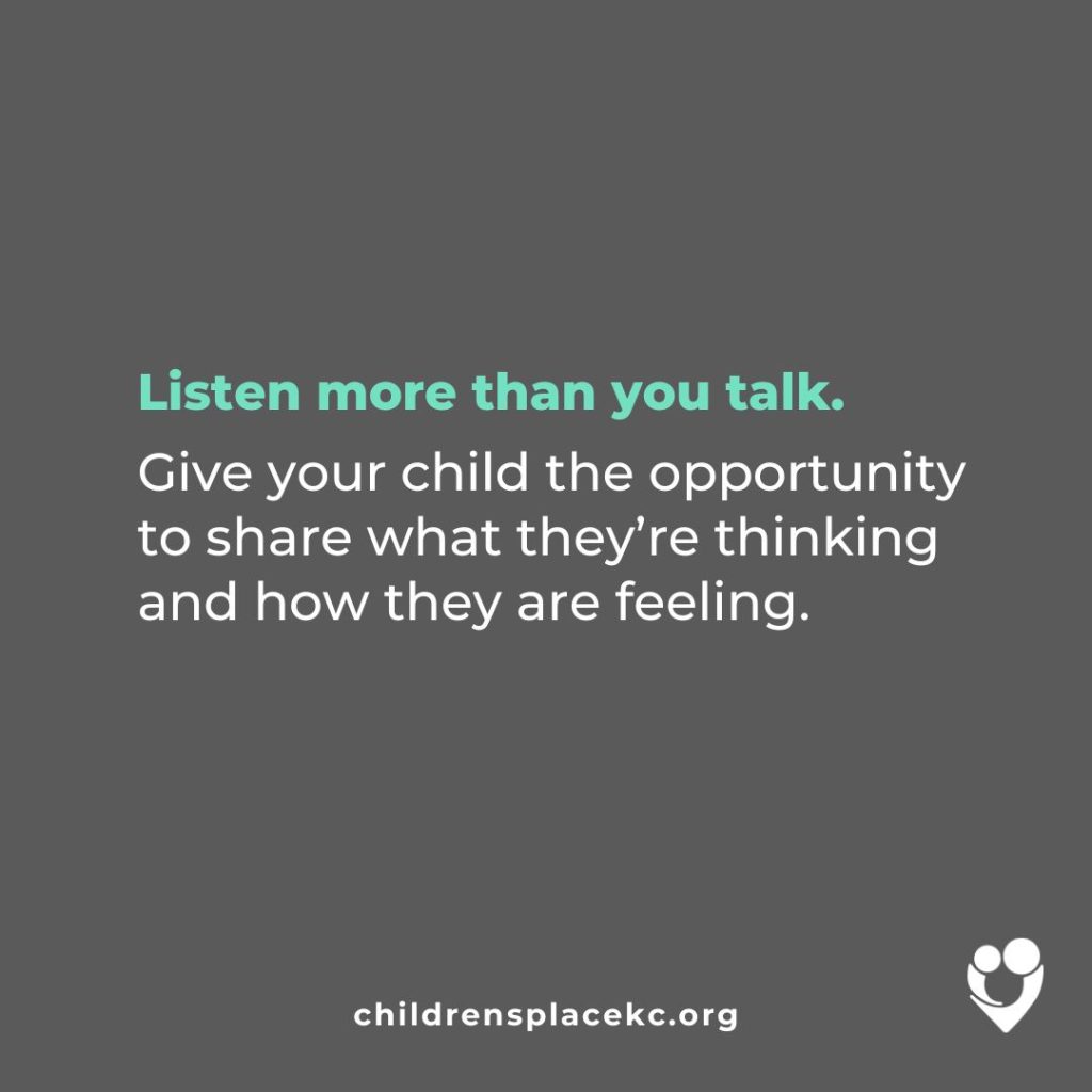 From the Children's Place: Listen more than you talk. Give your child the opportunity to share what they're thinking and how they are feeling.