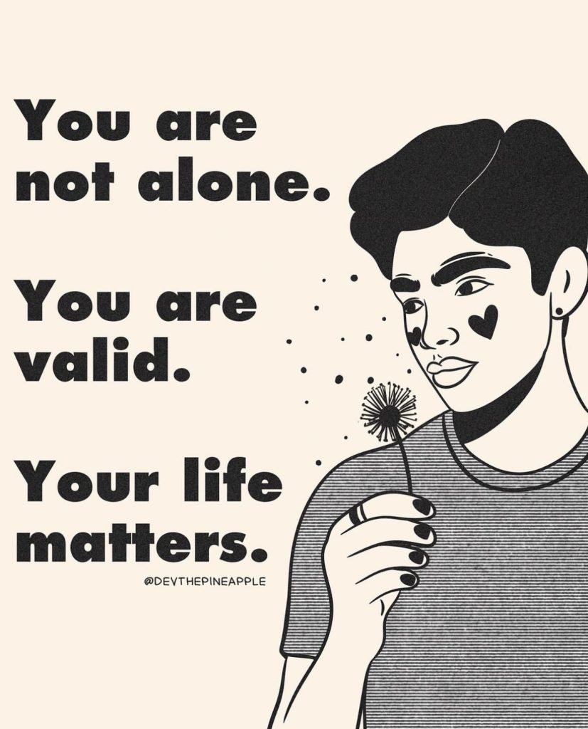 You are not alone.
You are valid.
Your life matters.